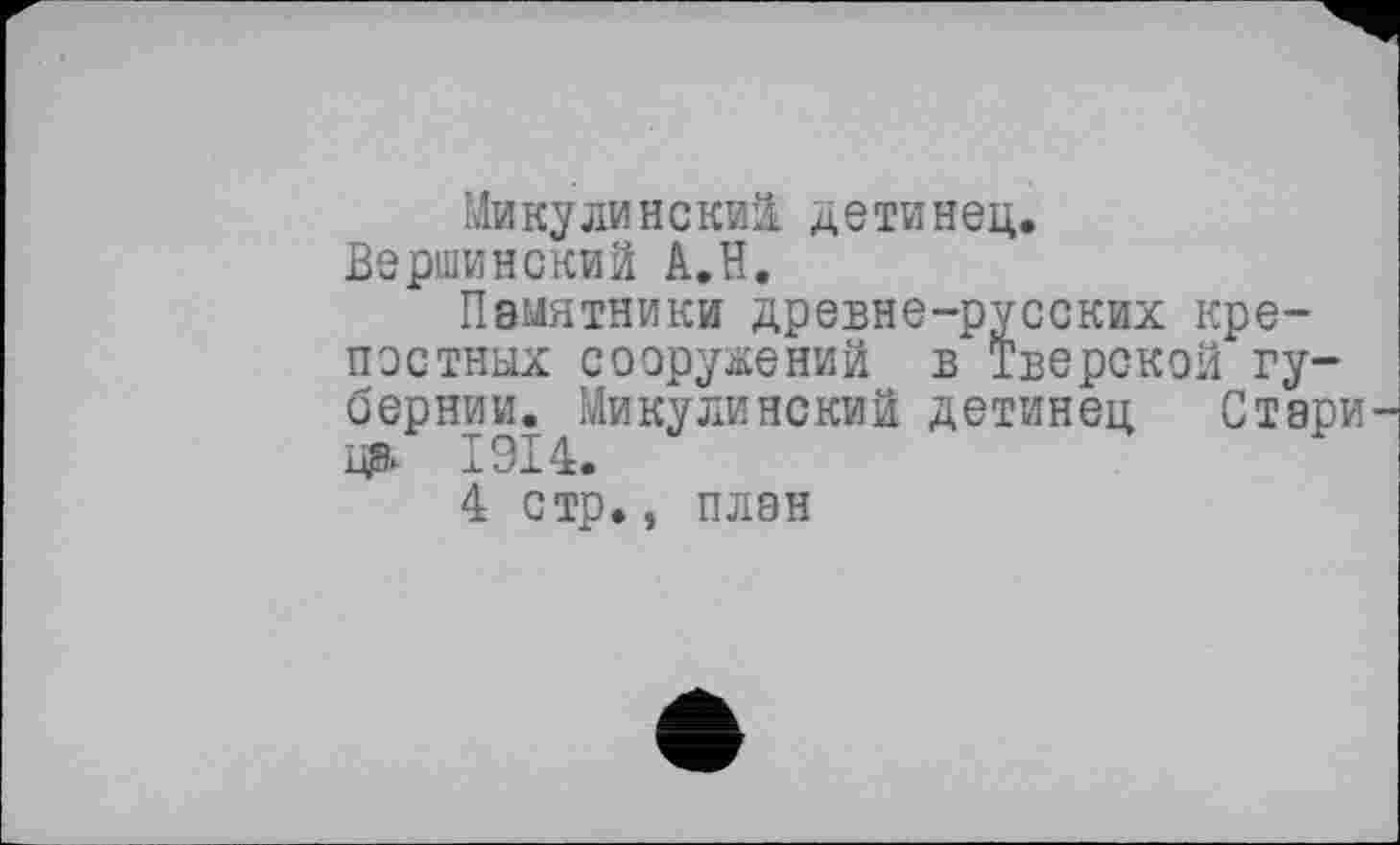 ﻿Микулинский детинец.
Вершинский А.Н.
Памятники древне-русских крепостных сооружений в Тверской губернии. Микулинский детинец Стари
4 стр., план